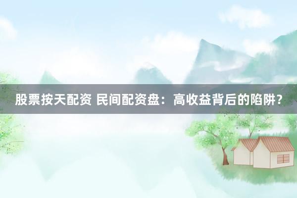 股票按天配资 民间配资盘：高收益背后的陷阱？