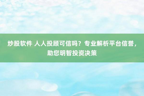 炒股软件 人人投顾可信吗？专业解析平台信誉，助您明智投资决策