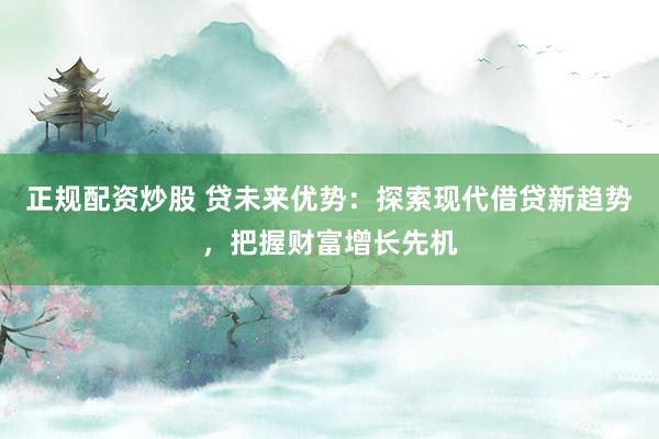 正规配资炒股 贷未来优势：探索现代借贷新趋势，把握财富增长先机