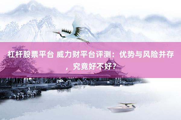 杠杆股票平台 威力财平台评测：优势与风险并存，究竟好不好？