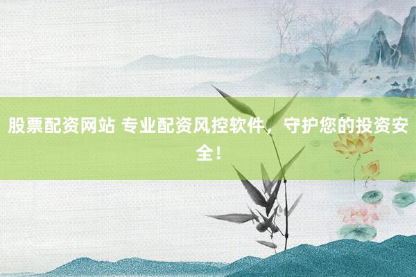 股票配资网站 专业配资风控软件，守护您的投资安全！