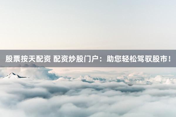 股票按天配资 配资炒股门户：助您轻松驾驭股市！