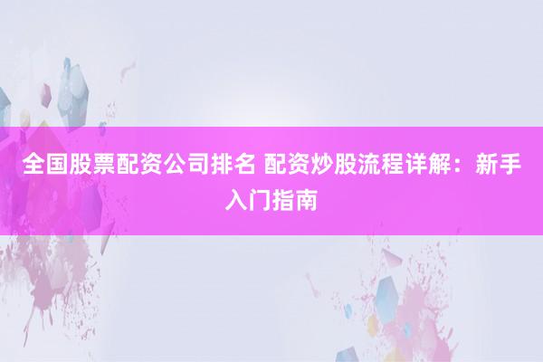 全国股票配资公司排名 配资炒股流程详解：新手入门指南