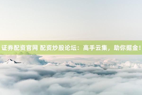证券配资官网 配资炒股论坛：高手云集，助你掘金！