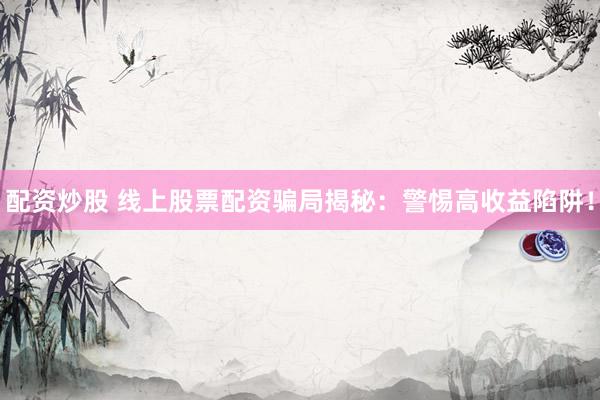 配资炒股 线上股票配资骗局揭秘：警惕高收益陷阱！