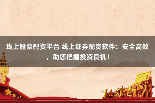 线上股票配资平台 线上证券配资软件：安全高效，助您把握投资良机！