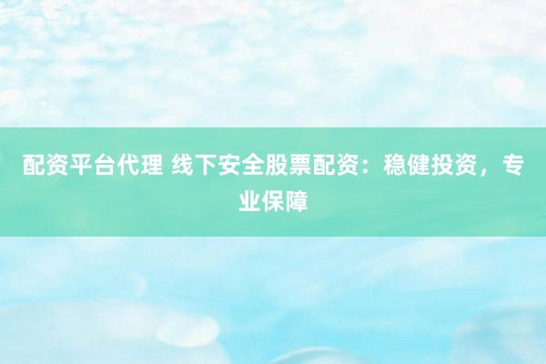 配资平台代理 线下安全股票配资：稳健投资，专业保障