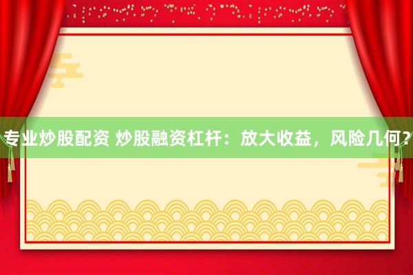 专业炒股配资 炒股融资杠杆：放大收益，风险几何？