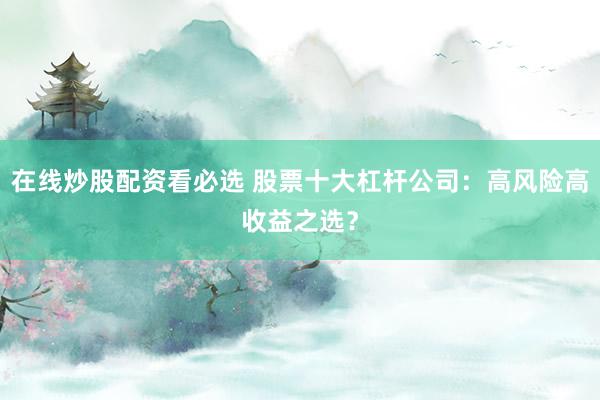 在线炒股配资看必选 股票十大杠杆公司：高风险高收益之选？
