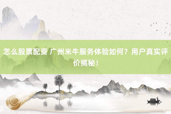 怎么股票配资 广州米牛服务体验如何？用户真实评价揭秘！