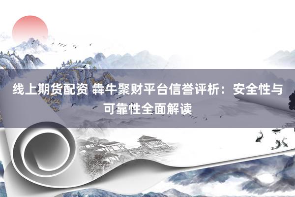 线上期货配资 犇牛聚财平台信誉评析：安全性与可靠性全面解读