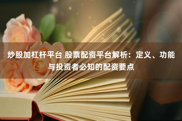 炒股加杠杆平台 股票配资平台解析：定义、功能与投资者必知的配资要点