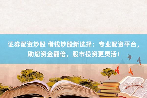 证券配资炒股 借钱炒股新选择：专业配资平台，助您资金翻倍，股市投资更灵活！