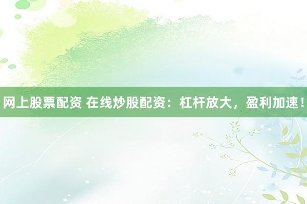 网上股票配资 在线炒股配资：杠杆放大，盈利加速！
