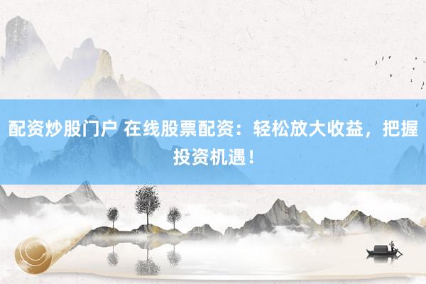 配资炒股门户 在线股票配资：轻松放大收益，把握投资机遇！