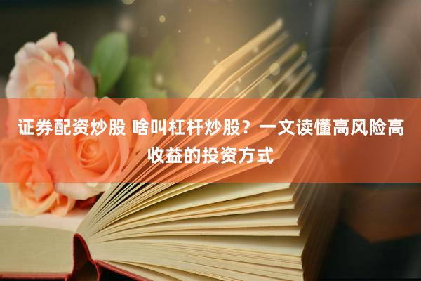 证券配资炒股 啥叫杠杆炒股？一文读懂高风险高收益的投资方式