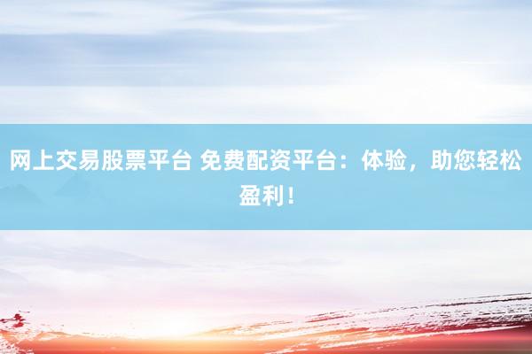 网上交易股票平台 免费配资平台：体验，助您轻松盈利！