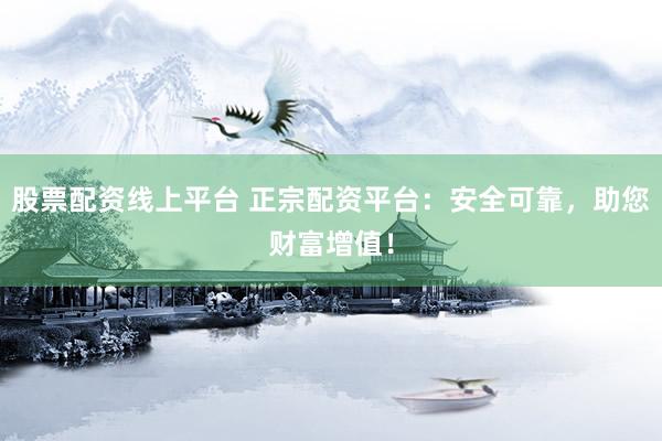 股票配资线上平台 正宗配资平台：安全可靠，助您财富增值！