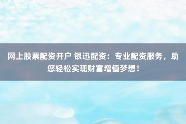 网上股票配资开户 银迅配资：专业配资服务，助您轻松实现财富增值梦想！
