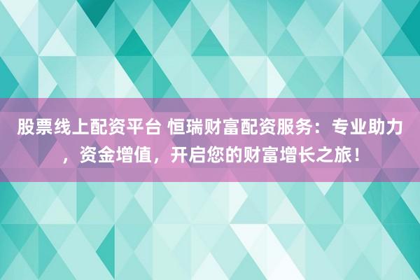股票线上配资平台 恒瑞财富配资服务：专业助力，资金增值，开启您的财富增长之旅！