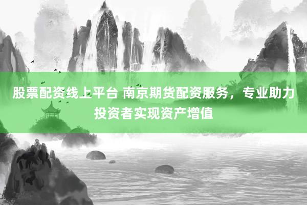 股票配资线上平台 南京期货配资服务，专业助力投资者实现资产增值