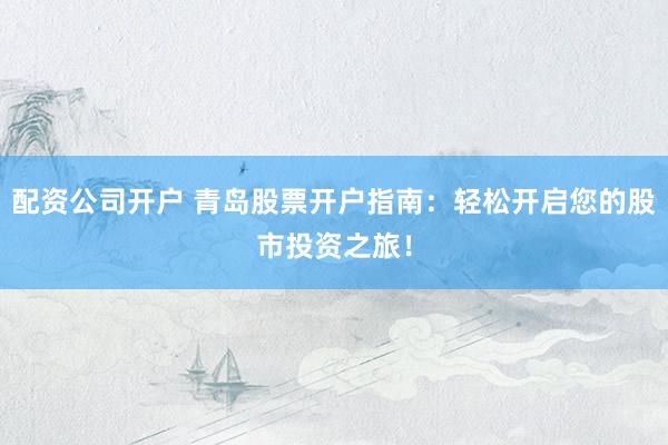 配资公司开户 青岛股票开户指南：轻松开启您的股市投资之旅！