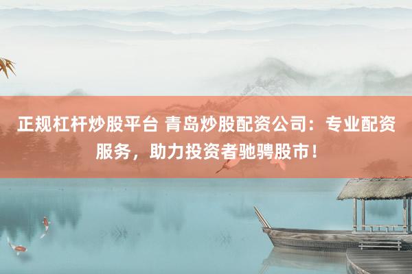 正规杠杆炒股平台 青岛炒股配资公司：专业配资服务，助力投资者驰骋股市！