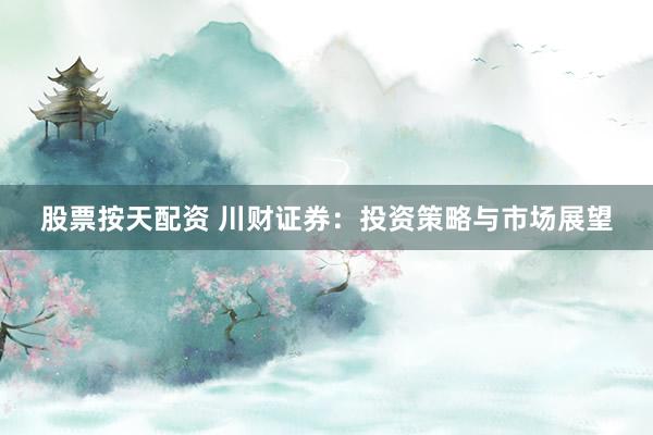 股票按天配资 川财证券：投资策略与市场展望