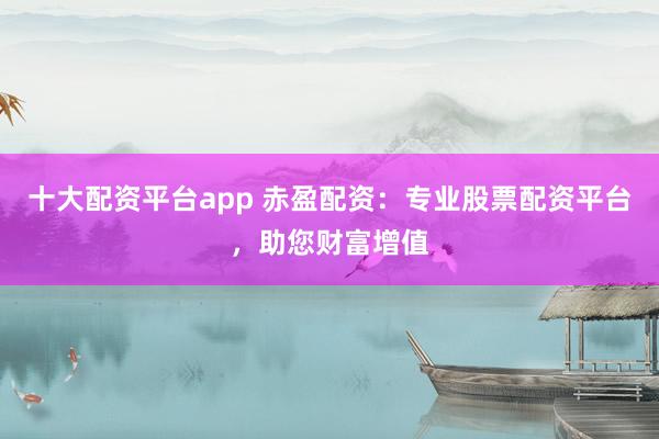 十大配资平台app 赤盈配资：专业股票配资平台，助您财富增值