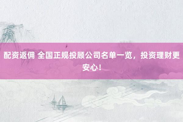 配资返佣 全国正规投顾公司名单一览，投资理财更安心！