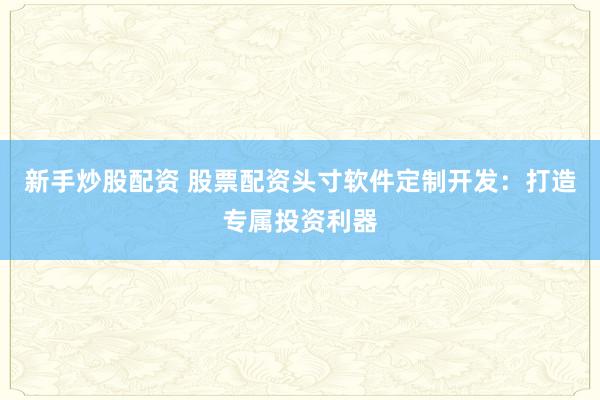 新手炒股配资 股票配资头寸软件定制开发：打造专属投资利器