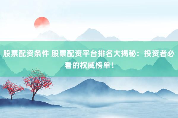 股票配资条件 股票配资平台排名大揭秘：投资者必看的权威榜单！