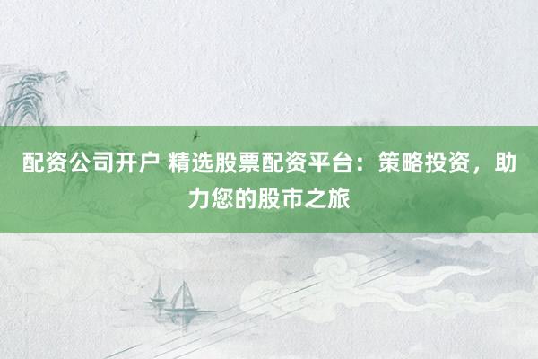 配资公司开户 精选股票配资平台：策略投资，助力您的股市之旅
