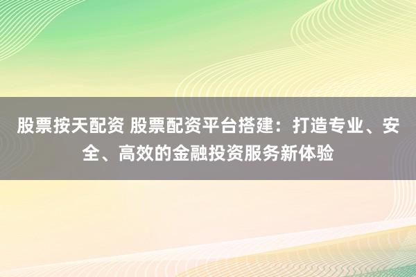 股票按天配资 股票配资平台搭建：打造专业、安全、高效的金融投资服务新体验