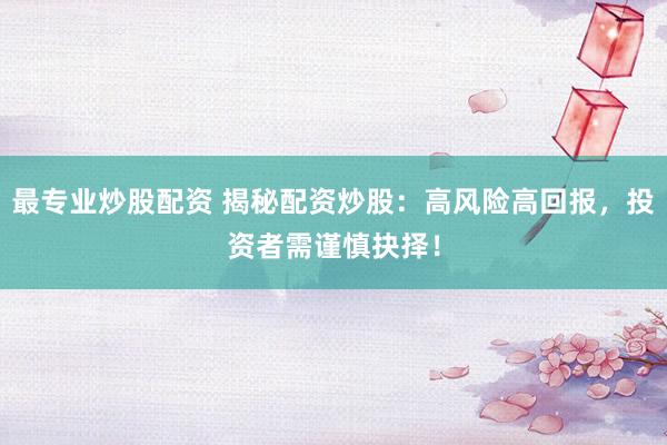 最专业炒股配资 揭秘配资炒股：高风险高回报，投资者需谨慎抉择！