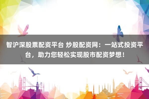智沪深股票配资平台 炒股配资网：一站式投资平台，助力您轻松实现股市配资梦想！