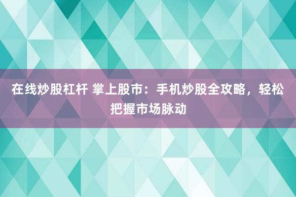 在线炒股杠杆 掌上股市：手机炒股全攻略，轻松把握市场脉动