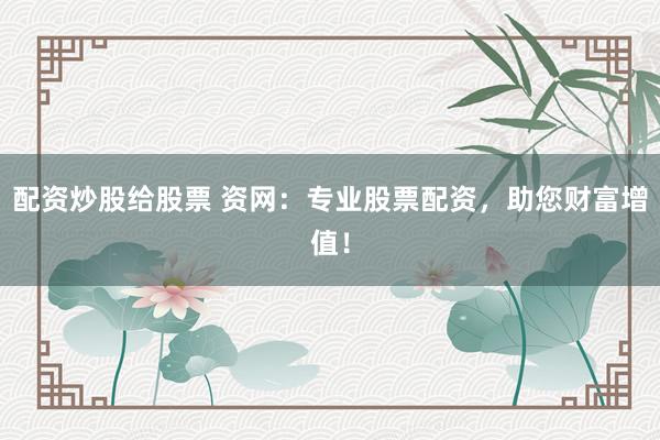 配资炒股给股票 资网：专业股票配资，助您财富增值！