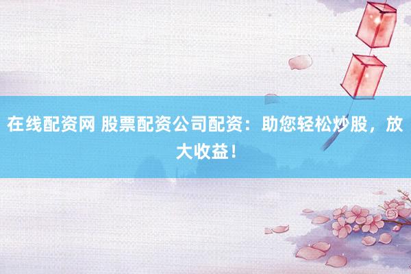 在线配资网 股票配资公司配资：助您轻松炒股，放大收益！