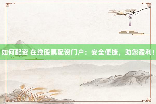 如何配资 在线股票配资门户：安全便捷，助您盈利！