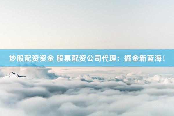 炒股配资资金 股票配资公司代理：掘金新蓝海！