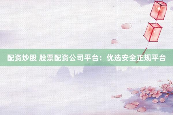 配资炒股 股票配资公司平台：优选安全正规平台