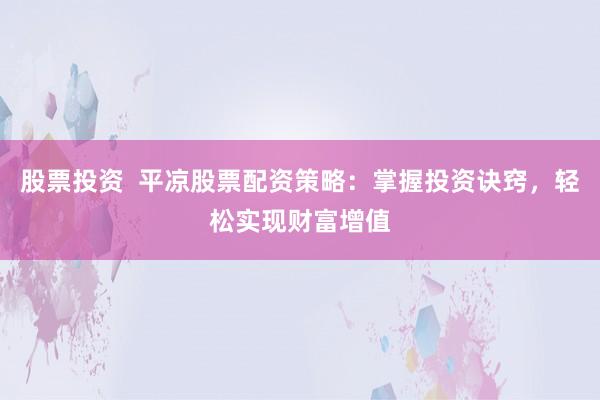 股票投资  平凉股票配资策略：掌握投资诀窍，轻松实现财富增值