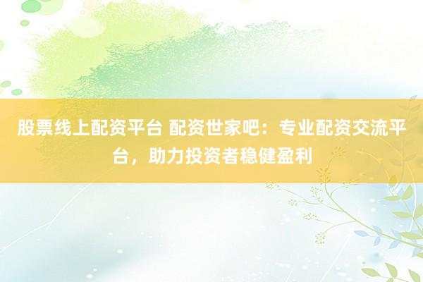 股票线上配资平台 配资世家吧：专业配资交流平台，助力投资者稳健盈利