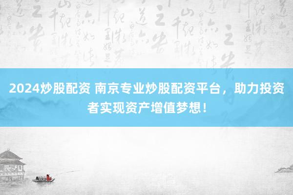 2024炒股配资 南京专业炒股配资平台，助力投资者实现资产增值梦想！