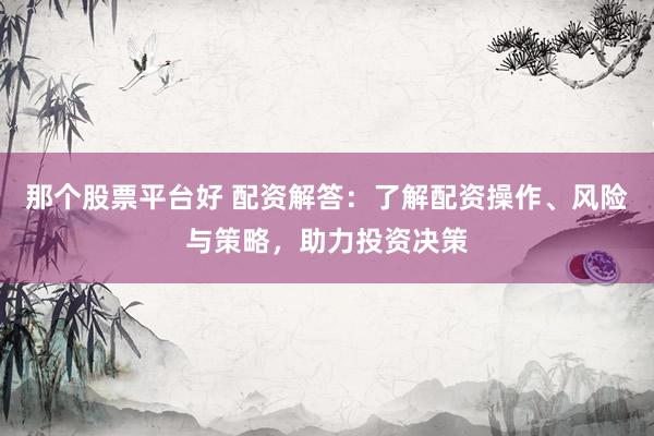 那个股票平台好 配资解答：了解配资操作、风险与策略，助力投资决策