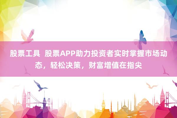 股票工具  股票APP助力投资者实时掌握市场动态，轻松决策，财富增值在指尖