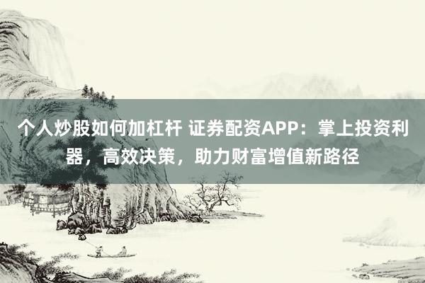 个人炒股如何加杠杆 证券配资APP：掌上投资利器，高效决策，助力财富增值新路径