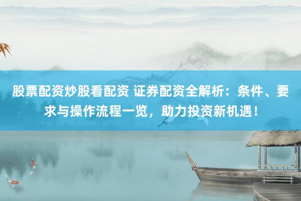 股票配资炒股看配资 证券配资全解析：条件、要求与操作流程一览，助力投资新机遇！