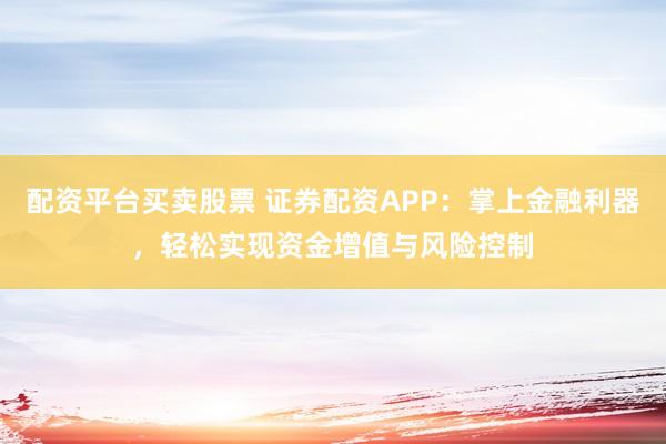 配资平台买卖股票 证券配资APP：掌上金融利器，轻松实现资金增值与风险控制